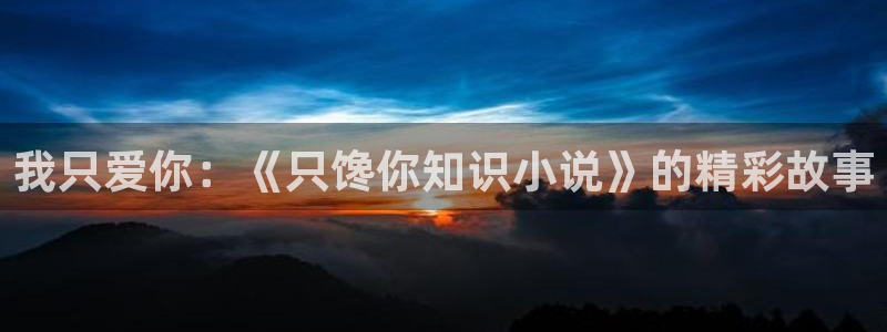 万妖圣祖txt下载奇书网：我只爱你：《只馋你知识小说》的精彩故事